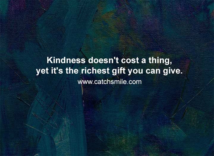 Kindness doesn't cost a thing, yet it's the richest gift you can give.