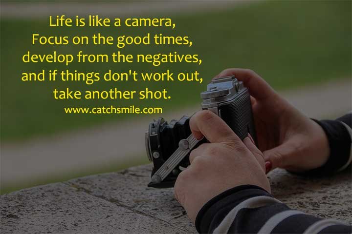 Life is like a camera, Focus on the good times, develop from the negatives, and if things don't work out, take another shot.