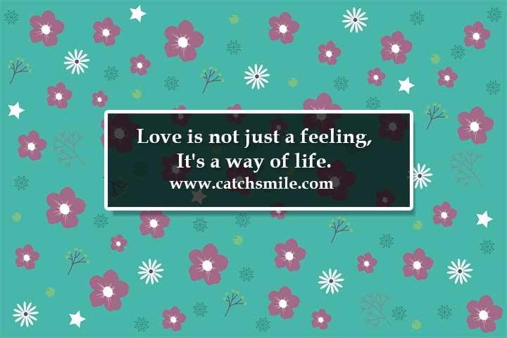 Love is not just a feeling, It's a way of life.