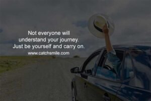 Not everyone will understand your journey. Just be yourself and carry on.
