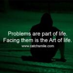 Problems are part of life. Facing them is the Art of life.