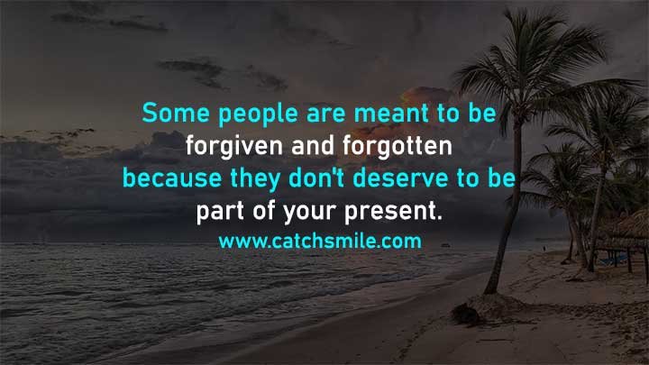 Some people are meant to be forgiven and forgotten because they don't deserve to be part of your present