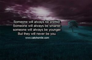 Someone will always be prettier. Someone will always be smarter. someone will always be younger. But they will never be you.