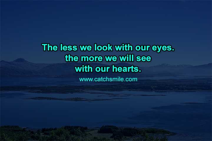 The less we look with our eyes. the more we will see with our hearts.