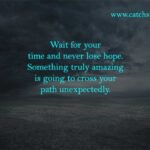 Wait for your time and never lose hope. Something truly amazing is going to cross your path unexpectedly.
