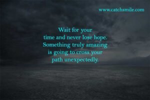 Wait for your time and never lose hope. Something truly amazing is going to cross your path unexpectedly.