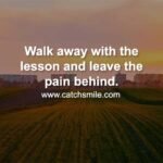 Walk away with the lesson and leave the pain behind.