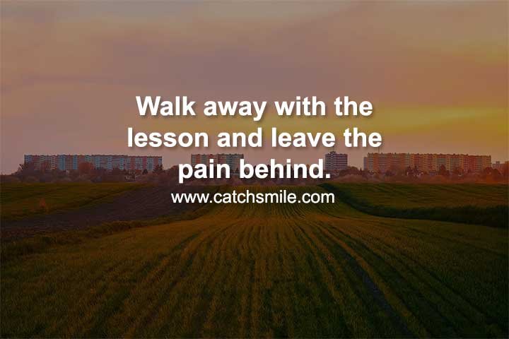 Walk away with the lesson and leave the pain behind.