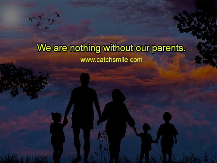 We are nothing without our parents.