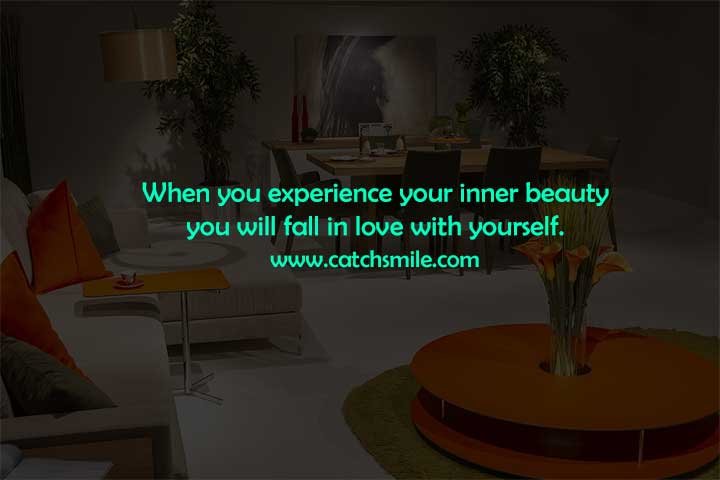 When you experience your inner beauty you will fall in love with yourself.