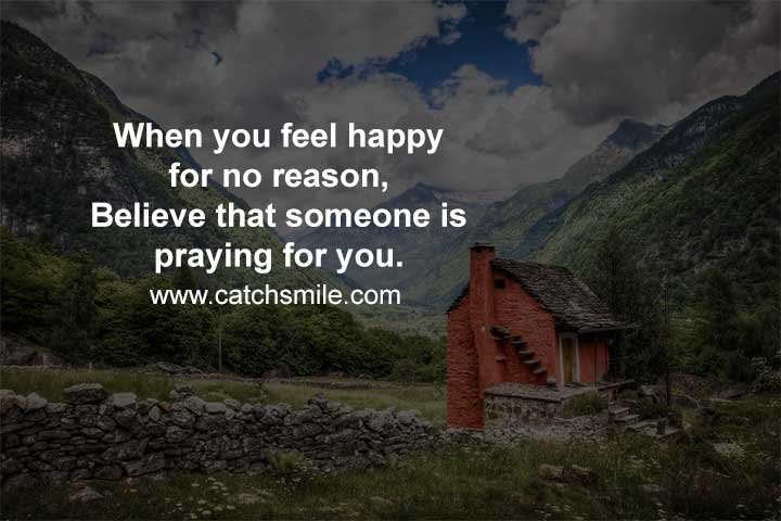 When you feel happy for no reason, Believe that someone is praying for you.