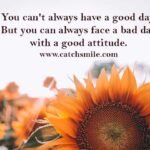 You can't always have a good day. But you can always face a bad day with a good attitude.