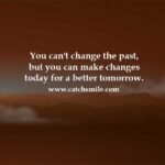 You can't change the past, but you can make changes today for a better tomorrow.