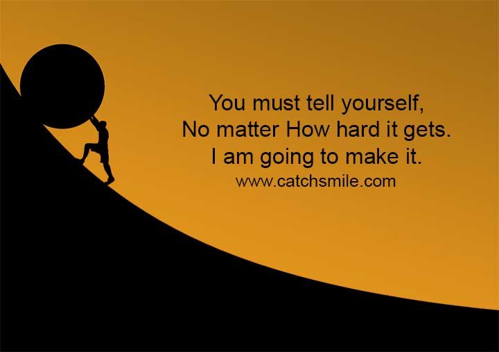 You must tell yourself, No matter How hard it gets. I am going to make it.