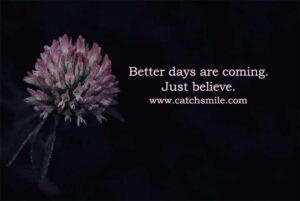 Better days are coming. Just believe.