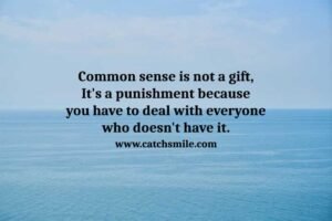 Common sense is not a gift, It's a punishment because you have to deal with everyone who doesn't have it.