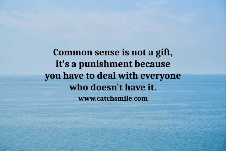 Common sense is not a gift, It's a punishment because you have to deal with everyone who doesn't have it.