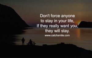 Don't force anyone to stay in your life, If they really want you, they will stay.