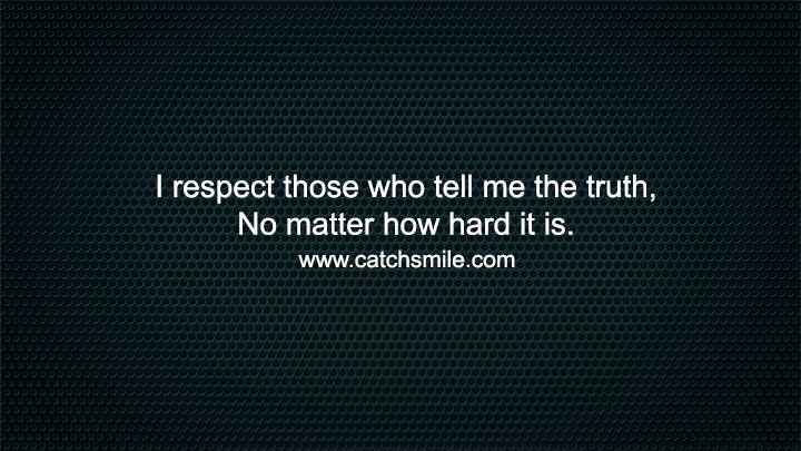 I respect those who tell me the truth, No matter how hard it is.