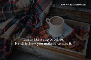 Life is like a cup of coffee. It's all in how you make it, or take it.