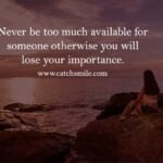 Never be too much available for someone otherwise you will lose your importance.