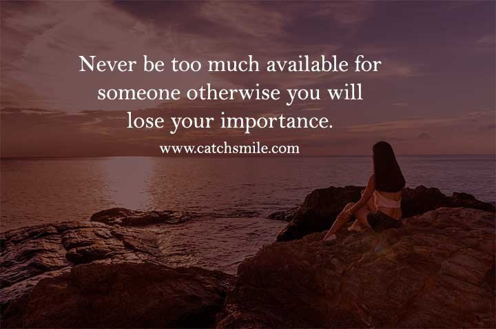 Never be too much available for someone otherwise you will lose your importance.