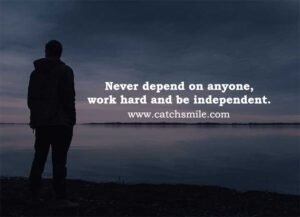 Never depend on anyone, work hard and be independent.