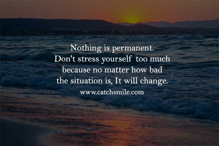 Nothing is permanent. Don't stress yourself too much because no matter how bad the situation is, It will change.