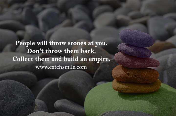 People will throw stones at you. Don't throw them back. Collect them and build an empire.