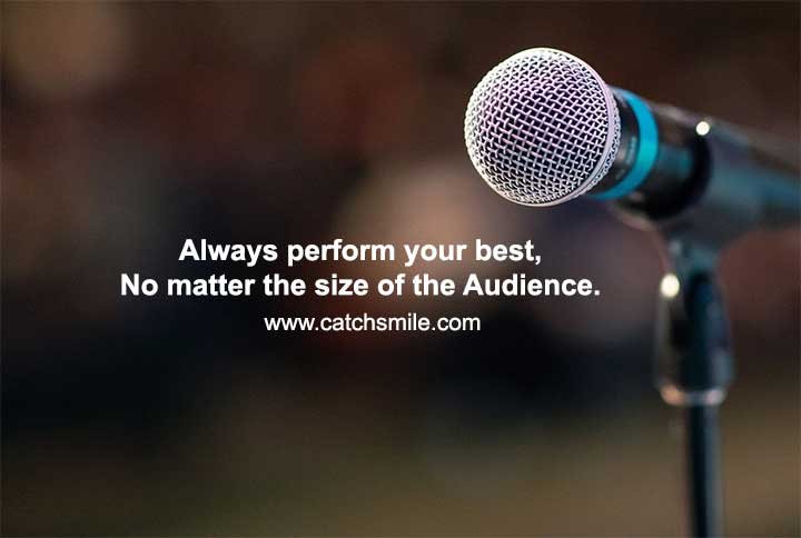 Always perform your best, No matter the size of the Audience.