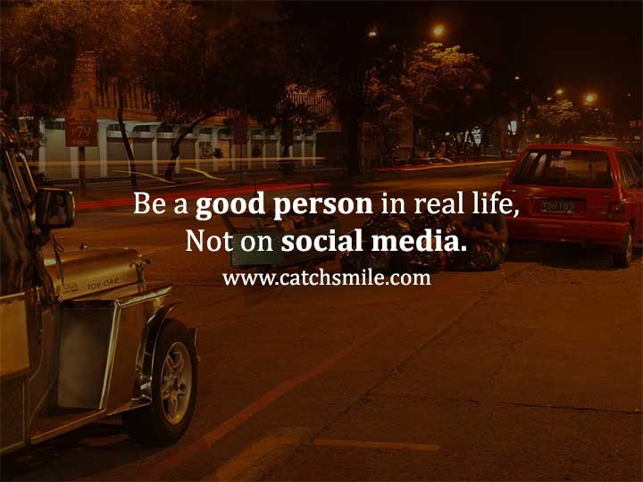 Be a good person in real life, Not on social media.