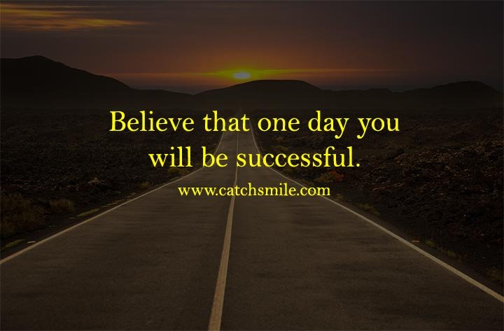Believe that one day you will be successful.