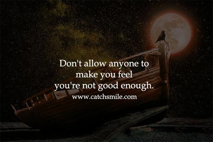 Don't allow anyone to make you feel you're not good enough.