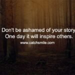 Don't be ashamed of your story. One day it will inspire others.