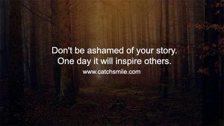 Don't be ashamed of your story. One day it will inspire others.