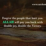 Forgive the people that hurt you. ALLAH will pay you back with double joy, double the Victory.