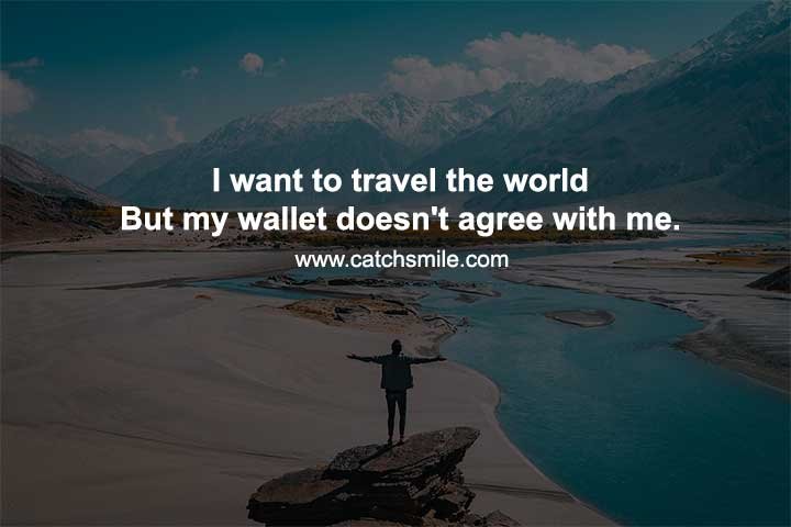 I want to travel the world But my wallet doesn't agree with me.