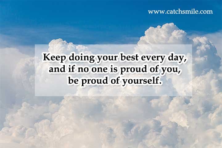 Keep doing your best every day, and if no one is proud of you, be proud of yourself.
