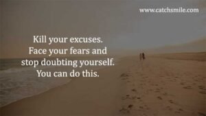 Kill your excuses. Face your fears and stop doubting yourself. You can do this.