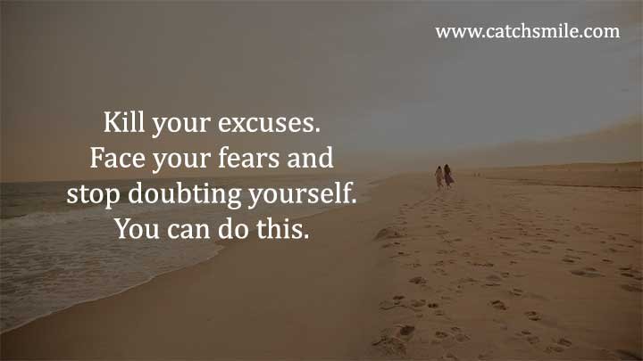 Kill your excuses. Face your fears and stop doubting yourself. You can do this.