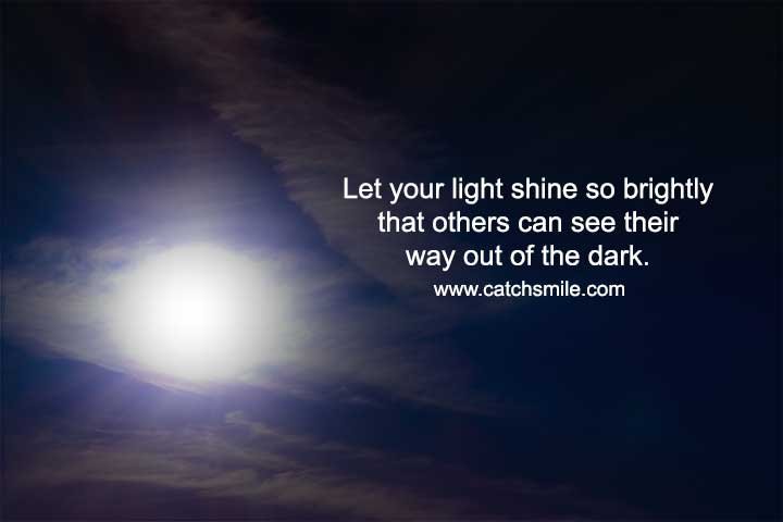 Let your light shine so brightly that others can see their way out of the dark.