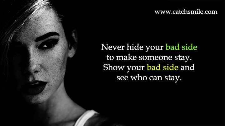 Never hide your bad side to make someone stay. Show your bad side and see who can stay.