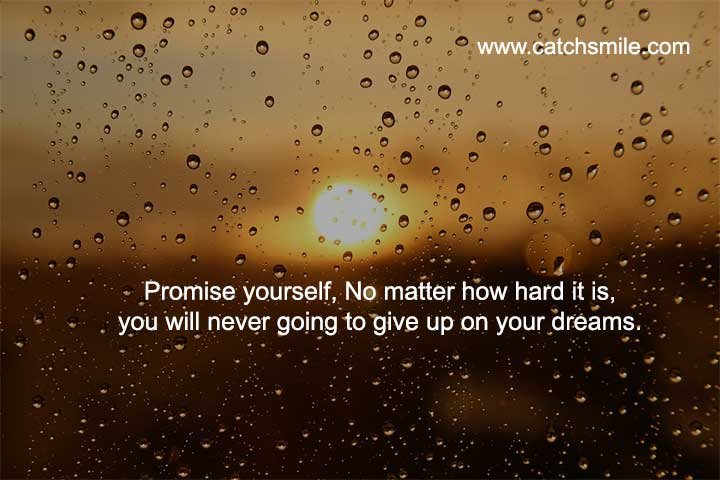 Promise yourself, No matter how hard it is, you will never going to give up on your dreams.