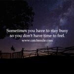 Sometimes you have to stay busy so you don't have time to feel.