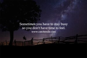 Sometimes you have to stay busy so you don't have time to feel.