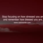 Stop focusing on how stressed you are and remember how blessed you are.