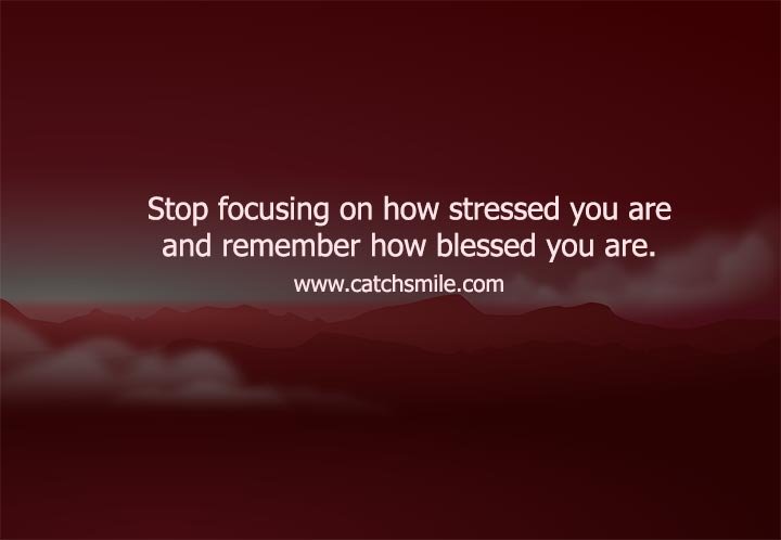 Stop focusing on how stressed you are and remember how blessed you are.