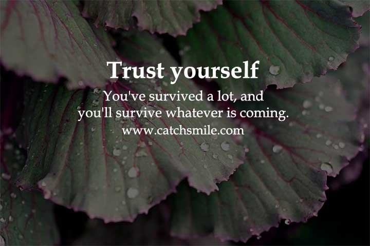 Trust yourself - You've survived a lot, and you'll survive whatever is coming.