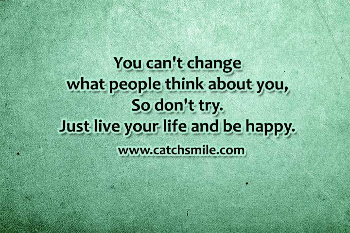 You can't change what people think about you, So don't try. Just live your life and be happy.