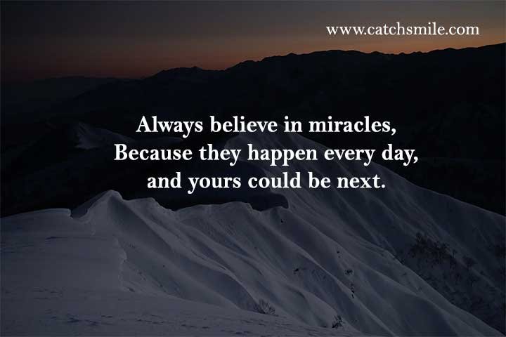Always believe in miracles, Because they happen every day, and yours could be next.
